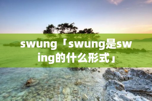 swung「swung是swing的什么形式」 swung「swung是swing的什么形式」