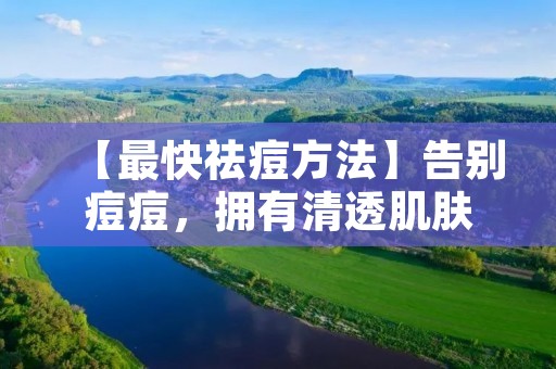 【最快祛痘方法】告别痘痘,拥有清透肌肤 【最快祛痘方法】告别痘痘,拥有清透肌肤