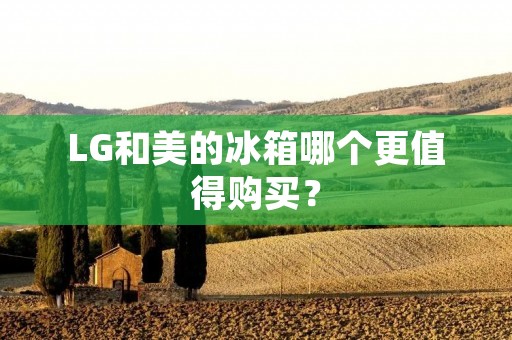 LG和美的冰箱哪个更值得购买? LG和美的冰箱哪个更值得购买?