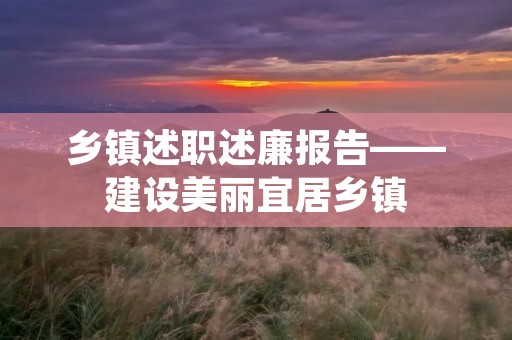 乡镇述职述廉报告——建设美丽宜居乡镇