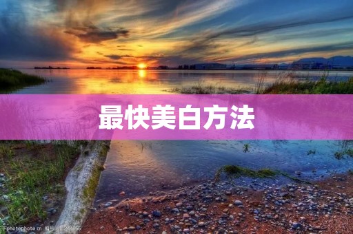 最快美白方法:让你在短时间内拥有白皙肌肤 最快美白方法:让你在短时间内拥有白皙肌肤