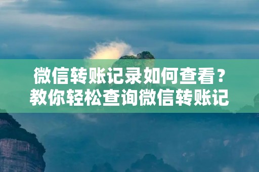 微信转账记录如何查看?教你轻松查询微信转账记录!