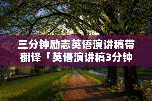 三分钟励志英语演讲稿带翻译「英语演讲稿3分钟带翻译」 三分钟励志英语演讲稿带翻译「英语演讲稿3分钟带翻译」