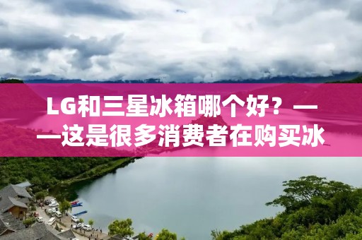 LG和三星冰箱哪个好？——这是很多消费者在购买冰箱时常常会面临的问题。毕竟，LG和三星都是全球知名的电子品牌，其冰箱产品在市场上也备受消费者的青睐。但在这两个品牌之间，到底哪一个更加优秀呢？下面就让我们来一一分析。