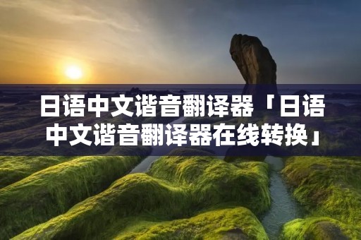 日语中文谐音翻译器「日语中文谐音翻译器在线转换」