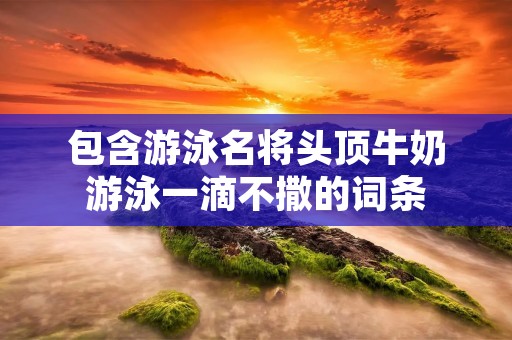 包含游泳名将头顶牛奶游泳一滴不撒的词条