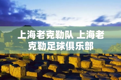 上海老克勒队 上海老克勒足球俱乐部 上海老克勒队 上海老克勒足球俱乐部