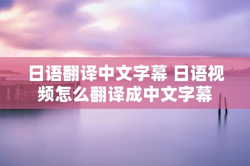 日语翻译中文字幕 日语视频怎么翻译成中文字幕