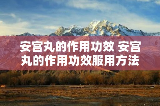 安宫丸的作用功效 安宫丸的作用功效服用方法