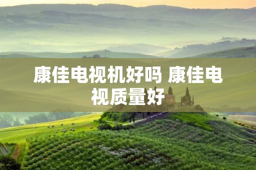 康佳电视机好吗 康佳电视质量好
