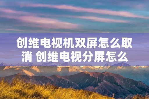 创维电视机双屏怎么取消 创维电视分屏怎么取消