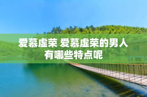 爱慕虚荣 爱慕虚荣的男人有哪些特点呢