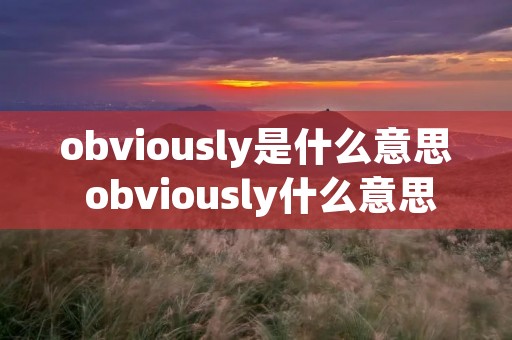 obviously是什么意思 obviously什么意思怎么读