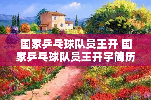 国家乒乓球队员王开 国家乒乓球队员王开宇简历 国家乒乓球队员王开 国家乒乓球队员王开宇简历