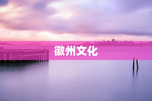 徽州文化:徽州古城的历史文化遗产 徽州文化:徽州古城的历史文化遗产