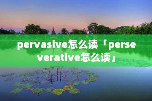 pervasive怎么读「perseverative怎么读」