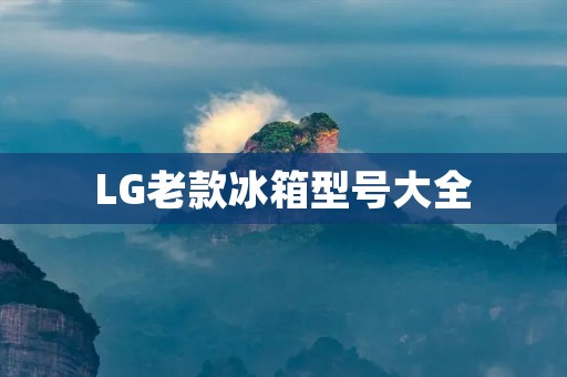 LG老款冰箱型号大全:全方位解读LG老款冰箱 LG老款冰箱型号大全:全方位解读LG老款冰箱
