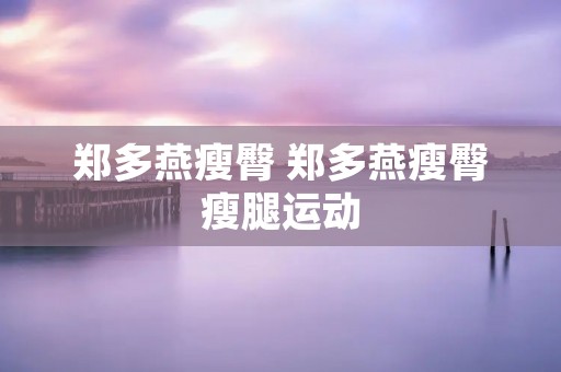 郑多燕瘦臀 郑多燕瘦臀瘦腿运动 郑多燕瘦臀 郑多燕瘦臀瘦腿运动