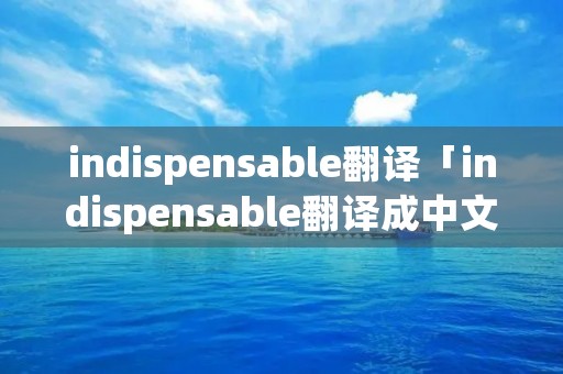 indispensable翻译「indispensable翻译成中文」