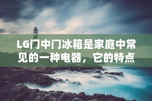 LG门中门冰箱是家庭中常见的一种电器，它的特点是可以随时取出冰箱内的物品，而不必打开整个冰箱门。那么，LG门中门冰箱好不好呢？在这里，我们将对这一问题进行详细的探讨。