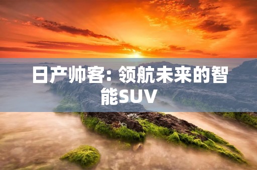 日产帅客: 领航未来的智能SUV 日产帅客: 领航未来的智能SUV