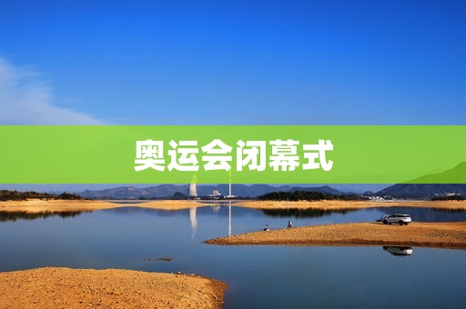 奥运会闭幕式：一场充满希望的盛大告别