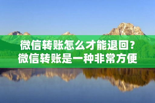 微信转账怎么才能退回?微信转账是一种非常方便的支付方式,但是如果你不小心转错了钱,或者对方收到钱后却不愿意退回,那么该怎么办呢?本文将为大家详细介绍微信转账退款的相关知识和操作步骤。