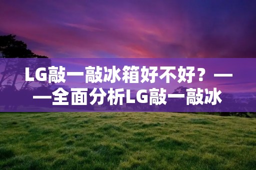 LG敲一敲冰箱好不好？——全面分析LG敲一敲冰箱的优缺点