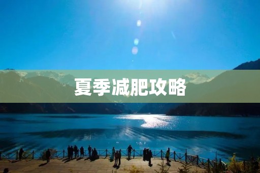 夏季减肥攻略:科学健康瘦身,让你轻松拥有完美身材 夏季减肥攻略:科学健康瘦身,让你轻松拥有完美身材