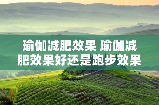 瑜伽减肥效果 瑜伽减肥效果好还是跑步效果好