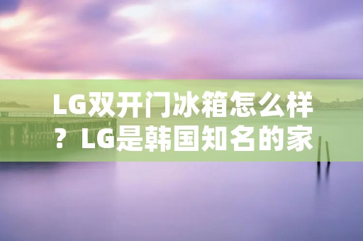 LG**门冰箱怎么样？LG是韩国知名的家电品牌，其冰箱产品一直备受消费者的好评。其中，LG**门冰箱因其强大的功能和优秀的性能而备受关注。以下将从多个方面对LG**门冰箱进行详细描述。