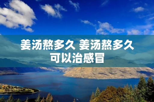 姜汤熬多久 姜汤熬多久可以治感冒