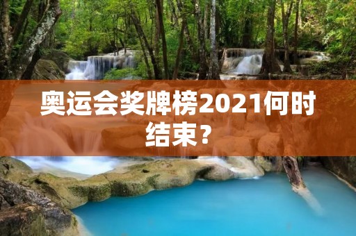 奥运会奖牌榜2021何时结束? 奥运会奖牌榜2021何时结束?