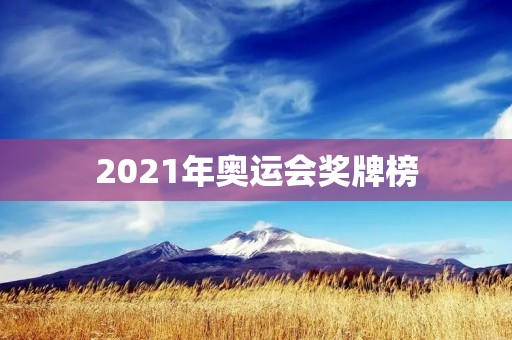 2021年奥运会奖牌榜:中国勇夺冠军! 2021年奥运会奖牌榜:中国勇夺冠军!