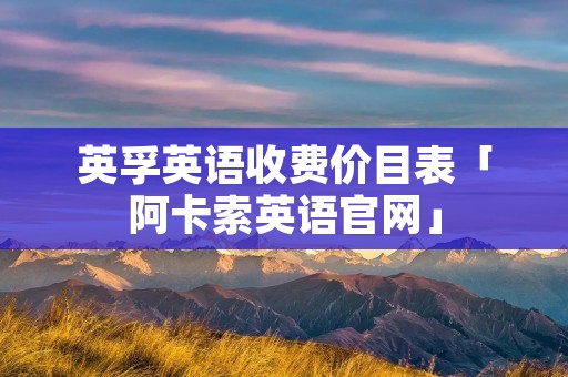 英孚英语收费价目表「阿卡索英语官网」 英孚英语收费价目表「阿卡索英语官网」