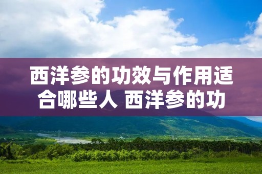 西洋参的功效与作用适合哪些人 西洋参的功效与作用泡水喝的功效