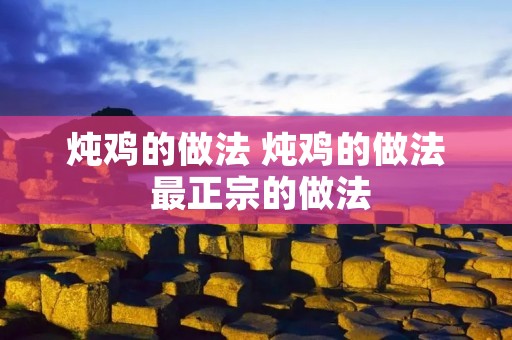 炖鸡的做法 炖鸡的做法 最正宗的做法