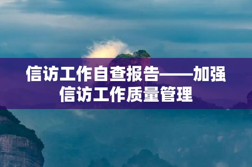 信访工作自查报告——加强信访工作质量管理