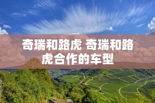 奇瑞和路虎 奇瑞和路虎合作的车型 奇瑞和路虎 奇瑞和路虎合作的车型