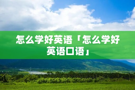 怎么学好英语「怎么学好英语口语」
