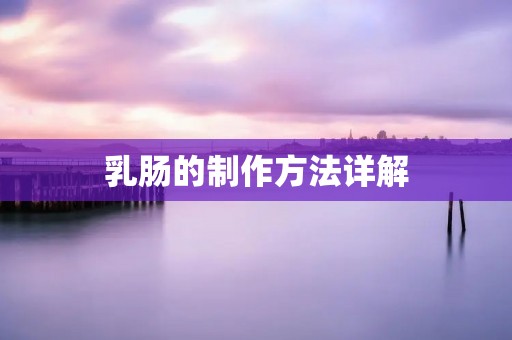 乳肠的制作方法详解 乳肠的制作方法详解