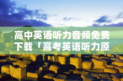 高中英语听力音频免费下载「高考英语听力原文音频」