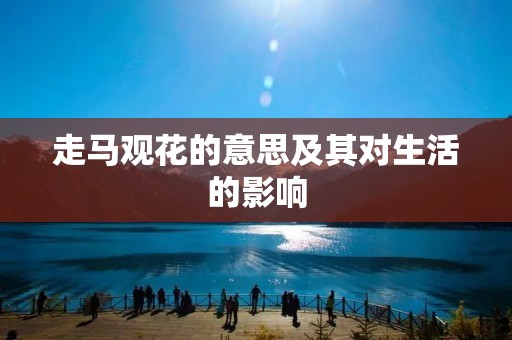 走马观花的意思及其对生活的影响