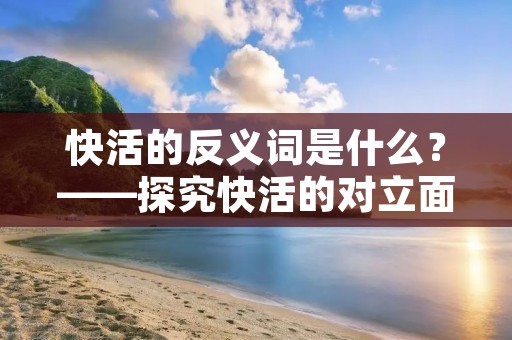 快活的反义词是什么？——探究快活的对立面