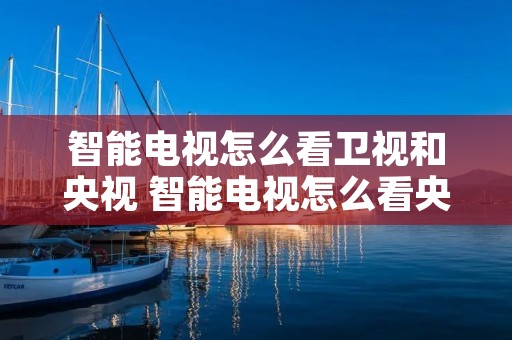 智能电视怎么看卫视和央视 智能电视怎么看央视和地方的卫视