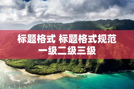 标题格式 标题格式规范一级二级三级