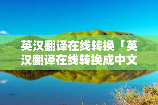 英汉翻译在线转换「英汉翻译在线转换成中文」