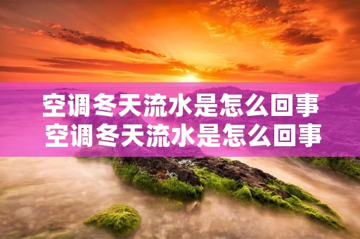 空调冬天流水是怎么回事 空调冬天流水是怎么回事啊