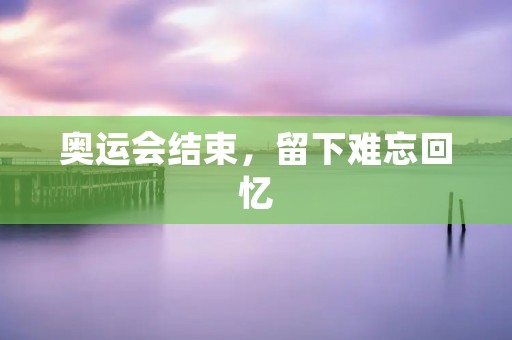 奥运会结束,留下难忘回忆 奥运会结束,留下难忘回忆