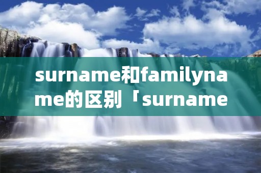 surname和familyname的区别「surname last name family name」